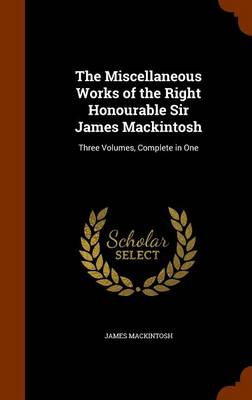 The Miscellaneous Works of the Right Honourable Sir James Mackintosh