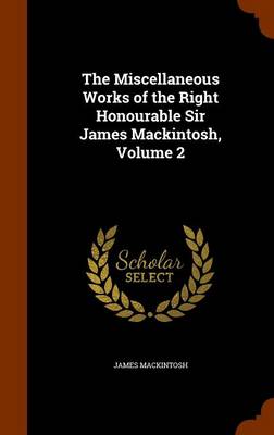 The Miscellaneous Works of the Right Honourable Sir James Mackintosh