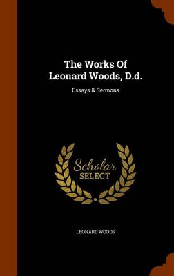 The Works of Leonard Woods D D Essays & Sermons By Woods Leonard