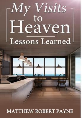 My Visits to Heaven- Lessons Learned By Matthew Robert Payne