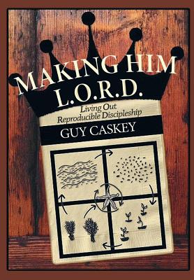 Making Him L O R D Living Out Reproducible Discipleship By Guy Caskey