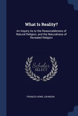 What Is Reality An Inquiry as to the Reasonableness of Natural Relig