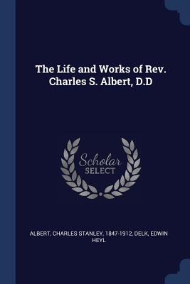 The Life and Works of REV Charles S Albert D D