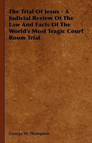 The Trial of Jesus - A Judicial Review of the Law and Facts of the Wor