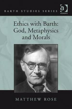 Ethics with Barth God Metaphysics and Morals By Matthew Rose