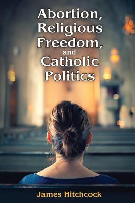 Abortion Religious Freedom and Catholic Politics By James Hitchcock