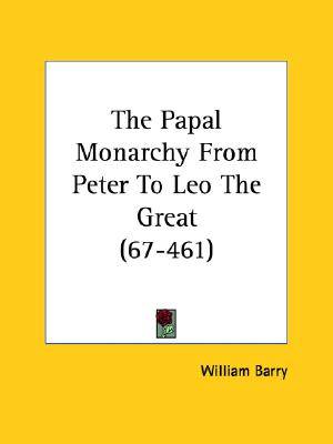 Papal Monarchy from Peter to Leo the Great 67-461 By William Barry