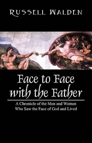 Face to Face with the Father A Chronicle of the Men and Women Who Saw