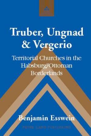 Truber Ungnad & Vergerio By Benjamin Esswein (Hardback)