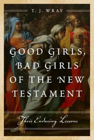 Good Girls Bad Girls of the New Testament By T J Wray (Hardback)