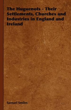 The Huguenots - Their Settlements Churches and Industries in England