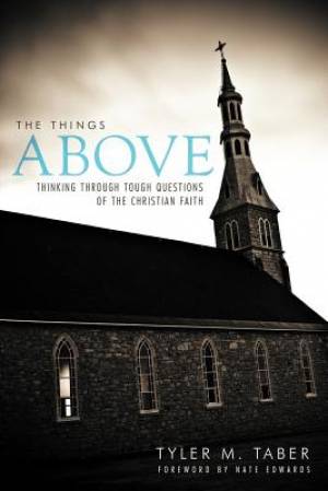 The Things Above Thinking Through Tough Questions of the Christian Fa