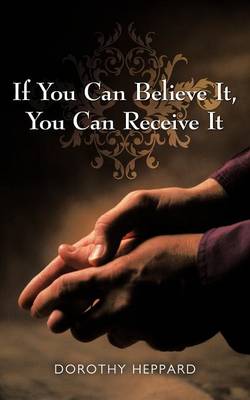 If You Can Believe It You Can Receive It By Dorothy Heppard