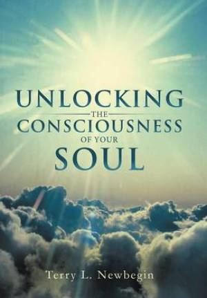 Unlocking the Consciousness of Your Soul By Terry L Newbegin