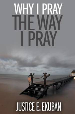 Why I Pray the Way I Pray By Justice E Ekuban (Paperback)