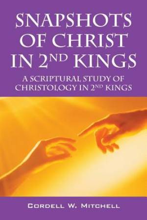 Snapshots of Christ in 2nd Kings A Scriptural Study of Christology in