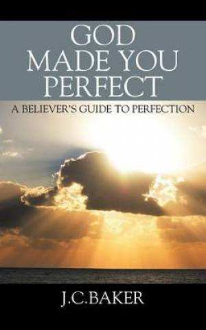 God Made You Perfect A Believer's Guide to Perfection By J C Baker