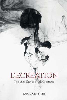 Decreation The Last Things of All Creatures By Griffiths Paul J