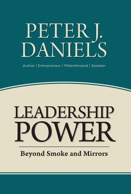 Leadership Power Beyond Smoke and Mirrors By Peter J Daniels