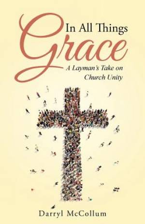 In All Things Grace A Layman's Take on Church Unity By Darryl Mc Collum