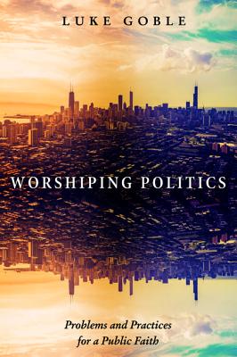 Worshiping Politics By Luke J Goble (Paperback) 9781498225885