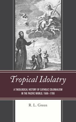 Tropical Idolatry A Theological History of Catholic Colonialism in th