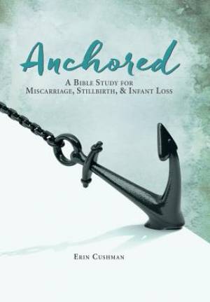 Anchored A Bible Study for Miscarriage Stillbirth & Infant Loss