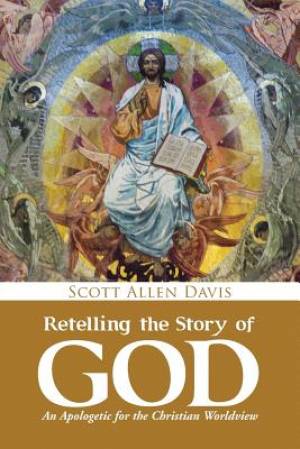 Retelling the Story of God An Apologetic for the Christian Worldview