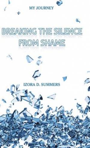 Breaking The Silence From Shame My Journey By Izora D Summers