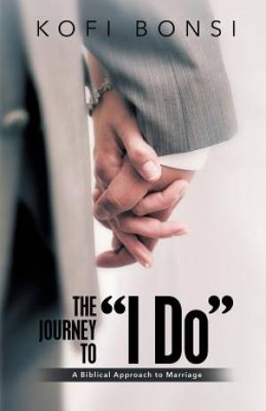 The Journey to I Do A Biblical Approach To Marriage By Kofi Bonsi