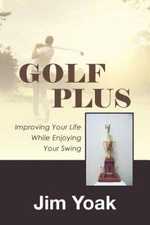 Golf Plus Improving Your Life While Enjoying Your Swing By Jim Yoak