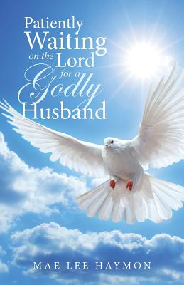 Patiently Waiting on the Lord for a Godly Husband By Mae Lee Haymon