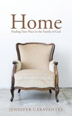 Home Finding Your Place in the Family of God By Jennifer Caravantes