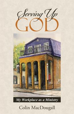 Serving Up God My Workplace as a Ministry By Colin Macdougall