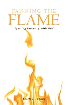 Fanning the Flame Igniting Intimacy with God By Kristi M Young