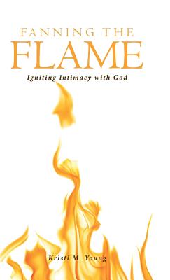 Fanning the Flame Igniting Intimacy with God By Kristi M Young