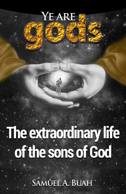 Ye are gods The extraordinary life of the sons of God By Buah Samuel a