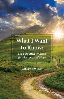 What I Want to Know The Forgotten Evidence for Meaning and Hope