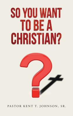 So You Want to Be a Christian By Pastor Kent T Johnson Sr (Paperback)