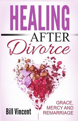 Healing After Divorce Grace Mercy and Remarriage By Bill Vincent