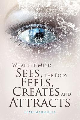 What the Mind Sees the Body Feels Creates and Attracts (Paperback)