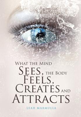 What the Mind Sees the Body Feels Creates and Attracts (Hardback)