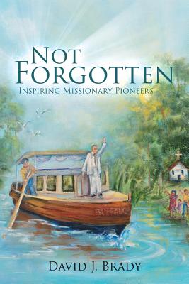 Not Forgotten Inspiring Missionary Pioneers By David J Brady