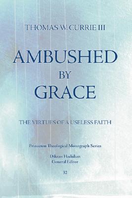 Ambushed by Grace The Virtues of a Useless Faith By Thomas W Currie