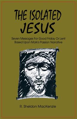 The Isolated Jesus Seven Messages for Good Friday or Lent Based Upon