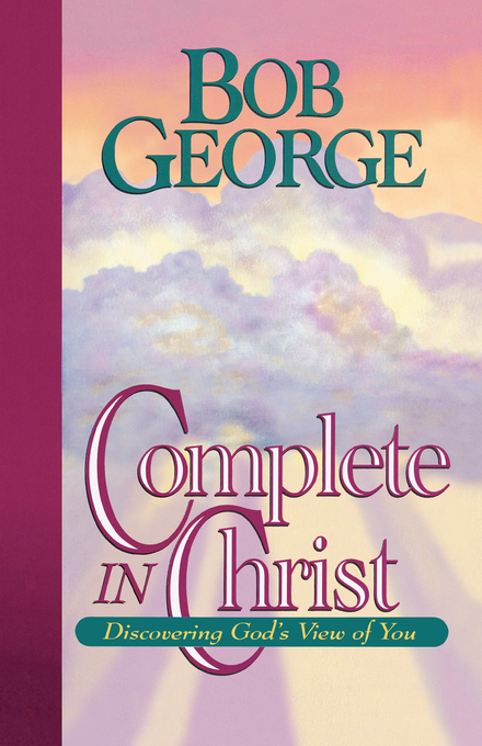 Complete in Christ Discovering God's View of You By Bob George