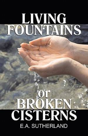 Living Fountains or Broken Cisterns By E A Sutherland (Paperback)