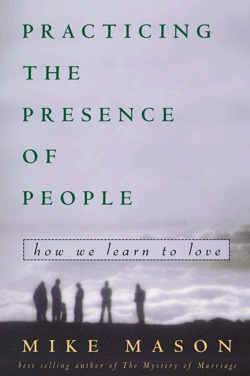 Practicing the Presence of People How We Learn to Love By Mike Mason