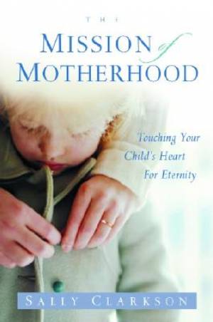 Mission Motherhood Touching Your Childs Heart For Eternity (Paperback)