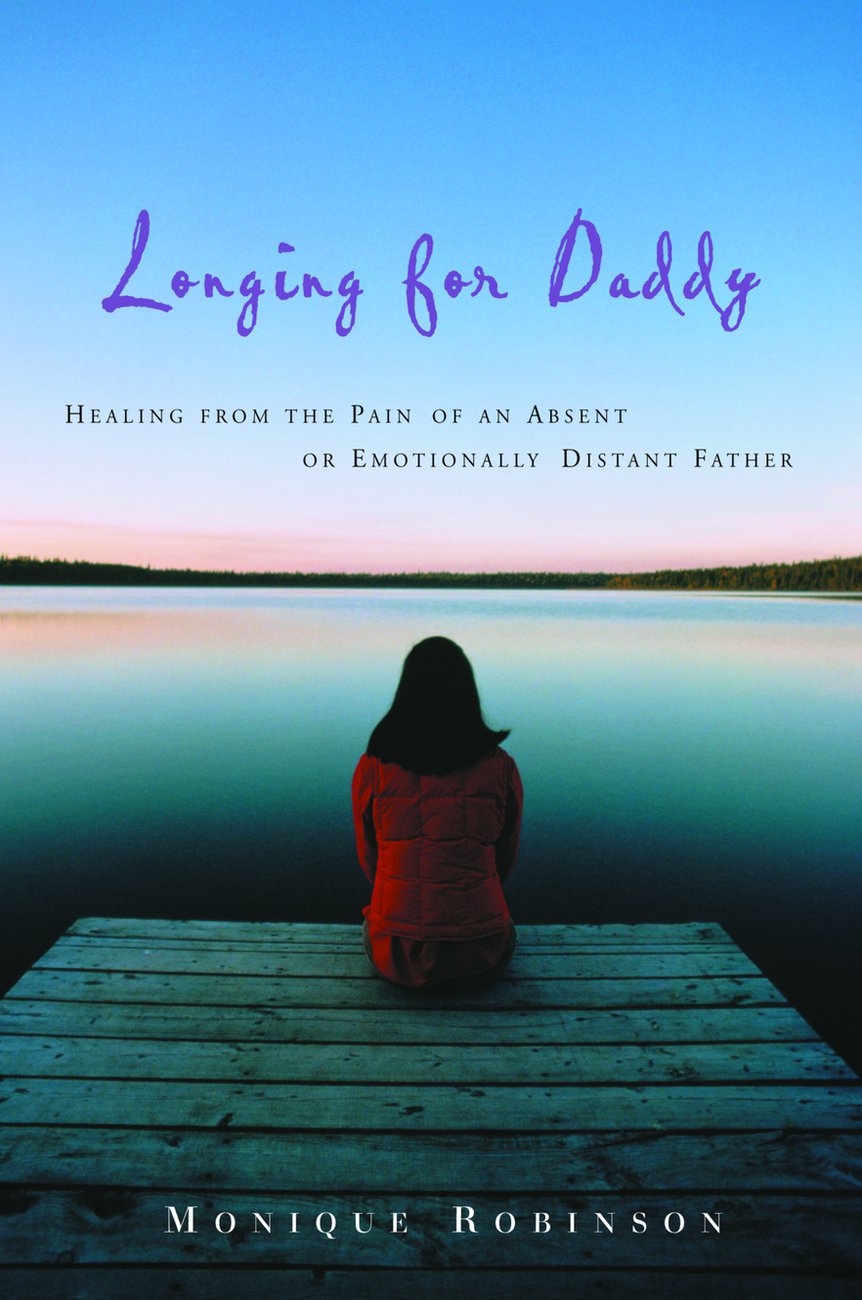 Longing for Daddy Healing from the Pain of an Absent or Emotionally D